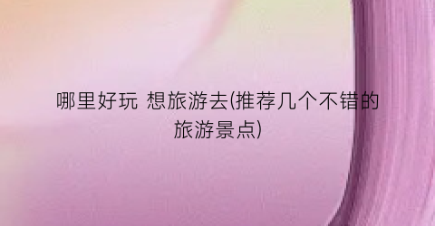 哪里好玩 想旅游去(推荐几个不错的旅游景点)